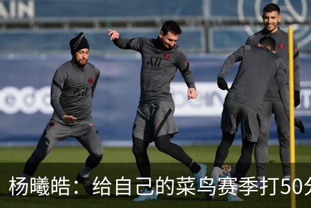 杨曦皓：给自己的菜鸟赛季打50分 未来想在国家队站稳脚跟